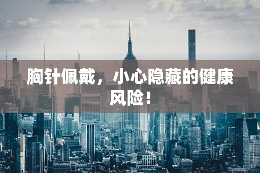 胸针佩戴，小心隐藏的健康风险！