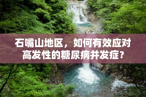 石嘴山地区，如何有效应对高发性的糖尿病并发症？