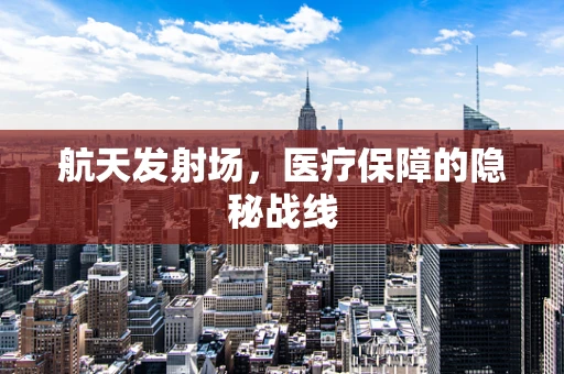 航天发射场，医疗保障的隐秘战线
