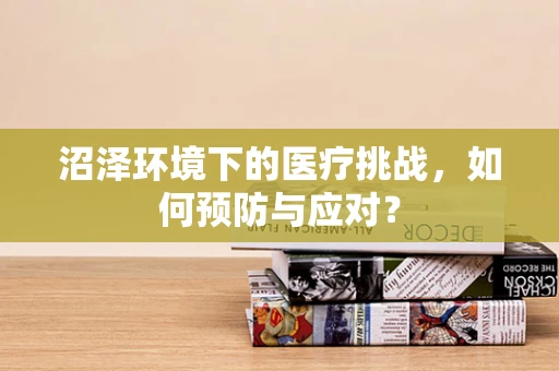 沼泽环境下的医疗挑战，如何预防与应对？