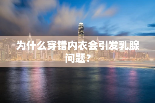 为什么穿错内衣会引发乳腺问题？