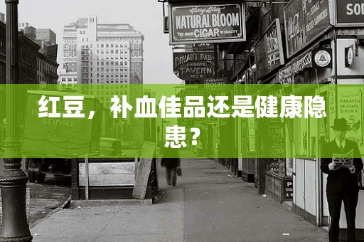 红豆，补血佳品还是健康隐患？