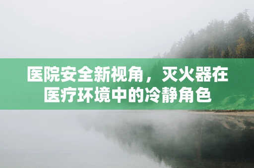 医院安全新视角，灭火器在医疗环境中的冷静角色