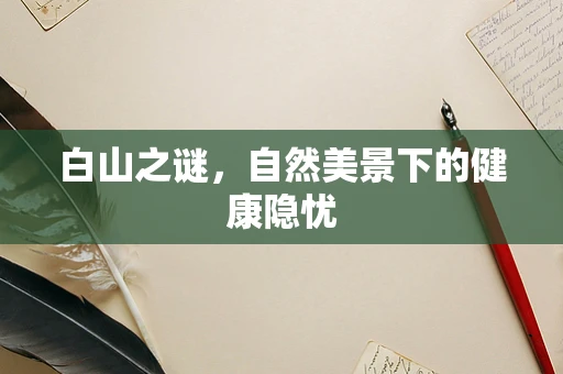 白山之谜，自然美景下的健康隐忧