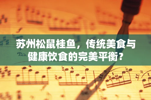 苏州松鼠桂鱼，传统美食与健康饮食的完美平衡？