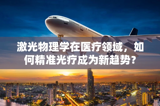 激光物理学在医疗领域，如何精准光疗成为新趋势？