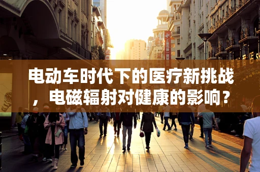 电动车时代下的医疗新挑战，电磁辐射对健康的影响？
