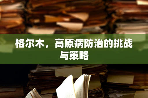 格尔木，高原病防治的挑战与策略