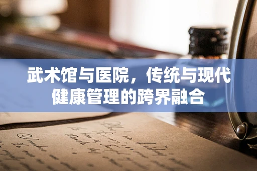 武术馆与医院，传统与现代健康管理的跨界融合