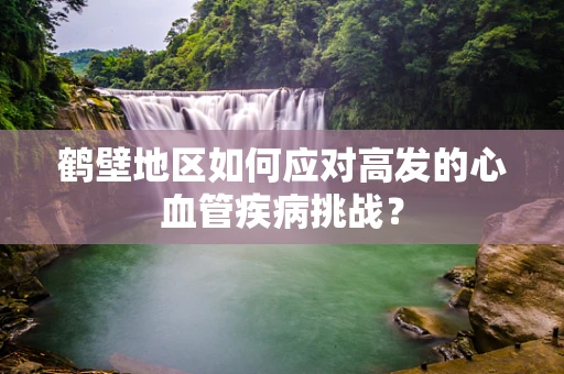 鹤壁地区如何应对高发的心血管疾病挑战？
