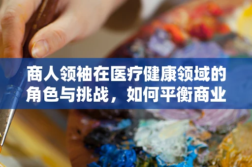 商人领袖在医疗健康领域的角色与挑战，如何平衡商业与人文关怀？