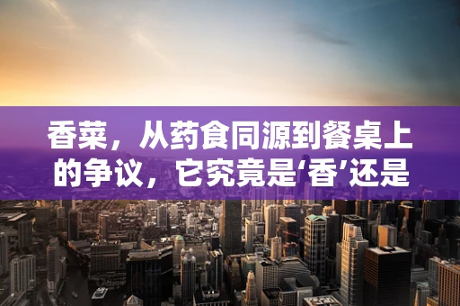 香菜，从药食同源到餐桌上的争议，它究竟是‘香’还是‘臭’？