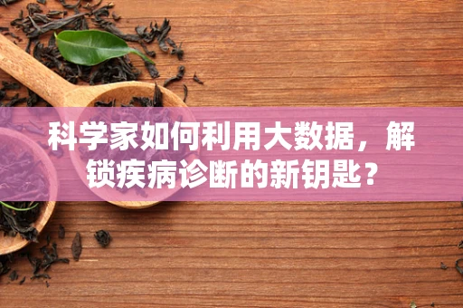 科学家如何利用大数据，解锁疾病诊断的新钥匙？