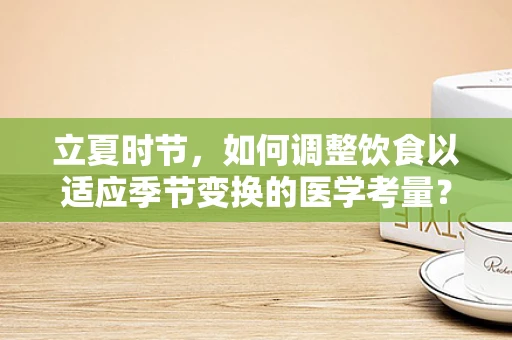 立夏时节，如何调整饮食以适应季节变换的医学考量？
