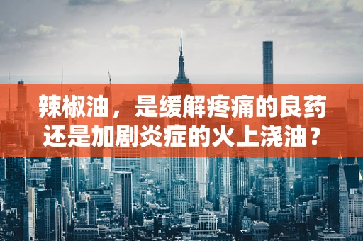 辣椒油，是缓解疼痛的良药还是加剧炎症的火上浇油？