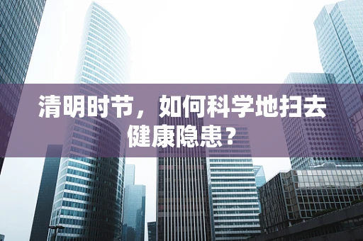 清明时节，如何科学地扫去健康隐患？
