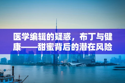医学编辑的疑惑，布丁与健康——甜蜜背后的潜在风险？