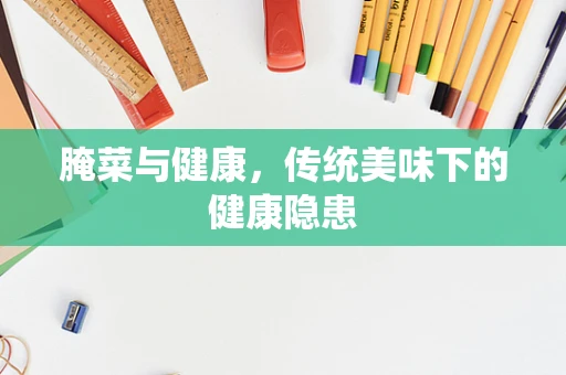 腌菜与健康，传统美味下的健康隐患