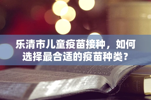 乐清市儿童疫苗接种，如何选择最合适的疫苗种类？