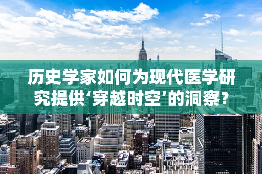 历史学家如何为现代医学研究提供‘穿越时空’的洞察？