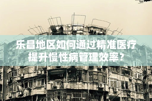 乐昌地区如何通过精准医疗提升慢性病管理效率？