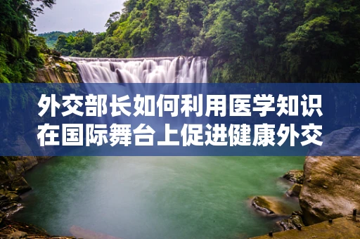 外交部长如何利用医学知识在国际舞台上促进健康外交？