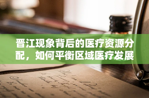 晋江现象背后的医疗资源分配，如何平衡区域医疗发展？