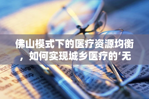 佛山模式下的医疗资源均衡，如何实现城乡医疗的‘无缝对接’？