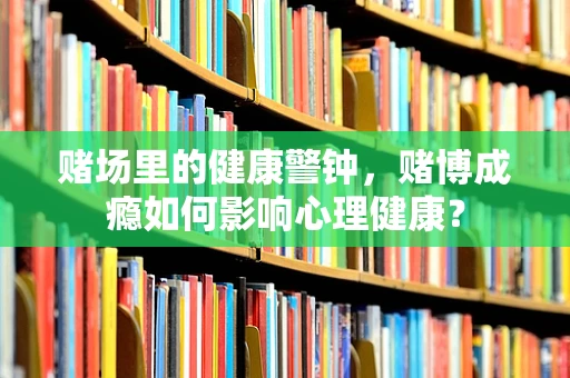 赌场里的健康警钟，赌博成瘾如何影响心理健康？