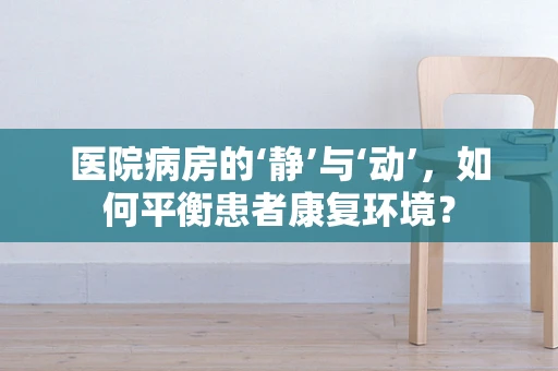 医院病房的‘静’与‘动’，如何平衡患者康复环境？