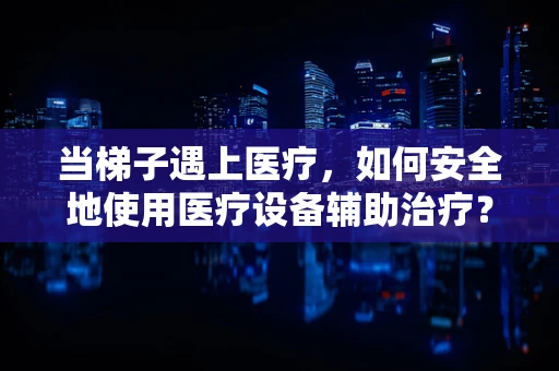 当梯子遇上医疗，如何安全地使用医疗设备辅助治疗？