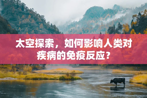 太空探索，如何影响人类对疾病的免疫反应？