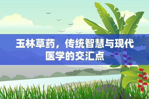 玉林草药，传统智慧与现代医学的交汇点