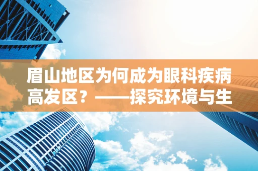 眉山地区为何成为眼科疾病高发区？——探究环境与生活习惯的双重影响