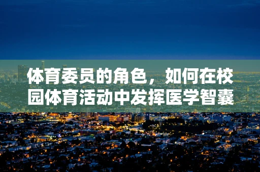 体育委员的角色，如何在校园体育活动中发挥医学智囊作用？