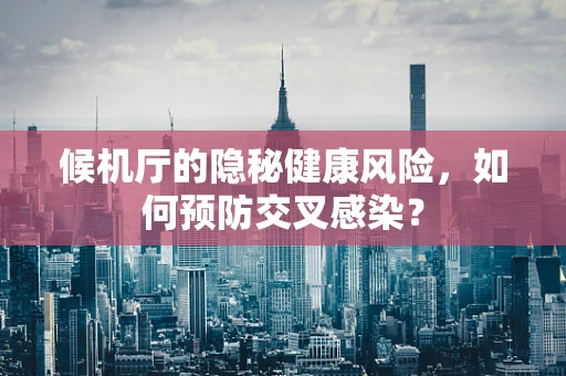 候机厅的隐秘健康风险，如何预防交叉感染？