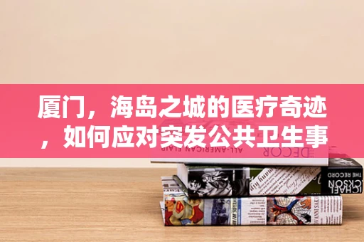 厦门，海岛之城的医疗奇迹，如何应对突发公共卫生事件的挑战？