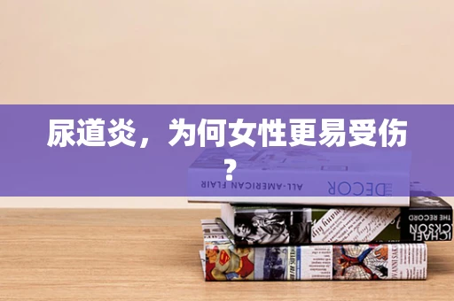 尿道炎，为何女性更易受伤？