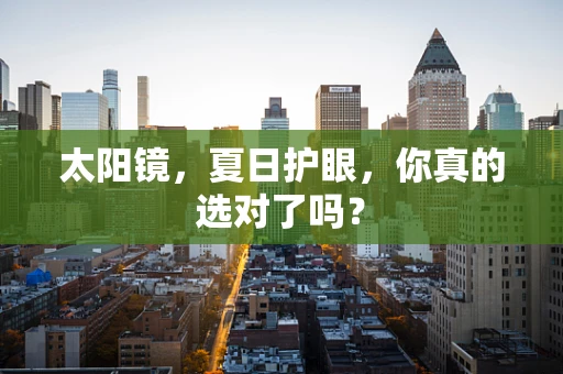 太阳镜，夏日护眼，你真的选对了吗？