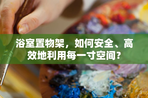 浴室置物架，如何安全、高效地利用每一寸空间？