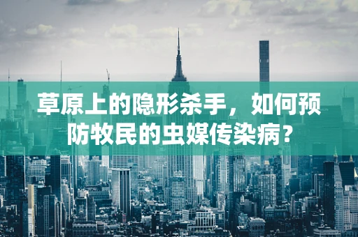 草原上的隐形杀手，如何预防牧民的虫媒传染病？