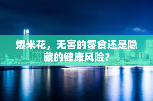 爆米花，无害的零食还是隐藏的健康风险？