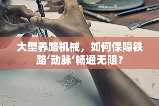 大型养路机械，如何保障铁路‘动脉’畅通无阻？