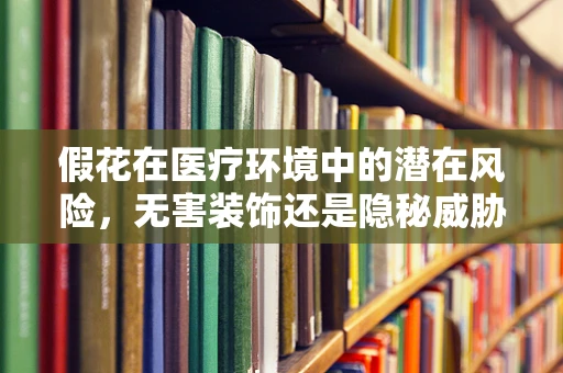 假花在医疗环境中的潜在风险，无害装饰还是隐秘威胁？