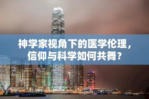 神学家视角下的医学伦理，信仰与科学如何共舞？