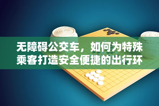 无障碍公交车，如何为特殊乘客打造安全便捷的出行环境？