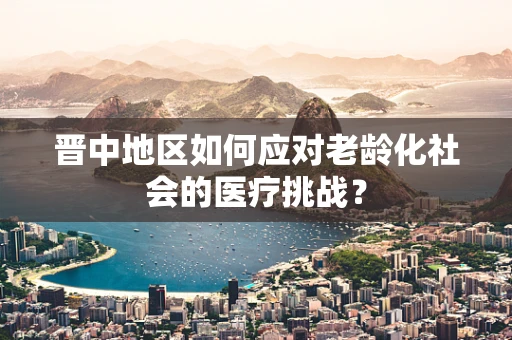 晋中地区如何应对老龄化社会的医疗挑战？