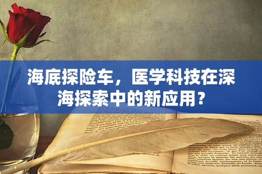 海底探险车，医学科技在深海探索中的新应用？