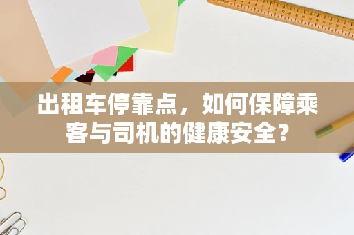 出租车停靠点，如何保障乘客与司机的健康安全？