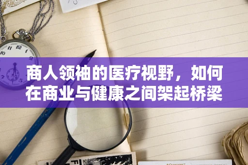商人领袖的医疗视野，如何在商业与健康之间架起桥梁？